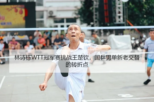 林诗栋WTT冠军赛挑战王楚钦，国乒男单新老交替的转折点