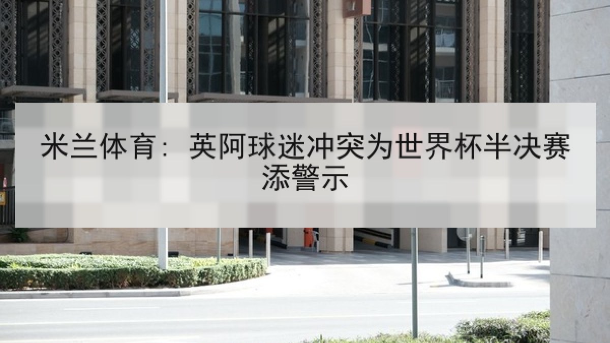 米兰体育: 英阿球迷冲突为世界杯半决赛添警示 米兰体育: 英阿球迷冲突为世界杯半决赛添警示