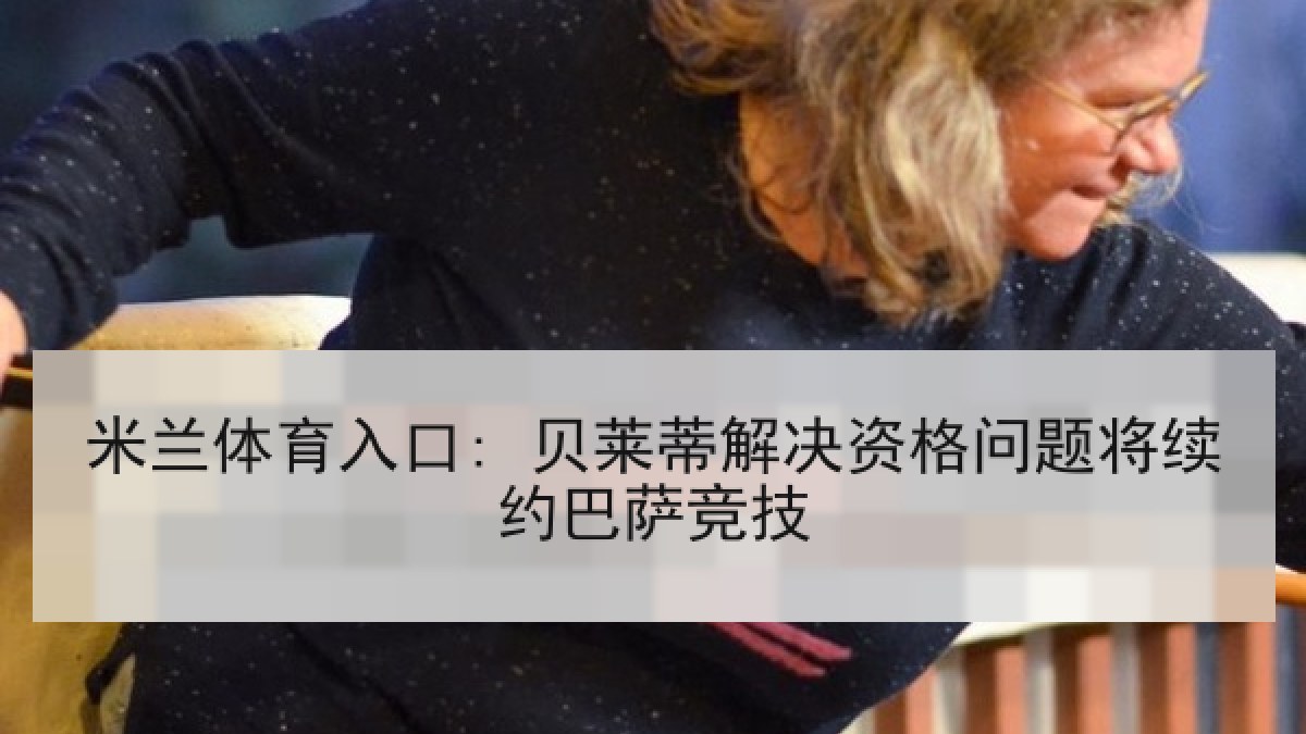 米兰体育入口: 贝莱蒂解决资格问题将续约巴萨竞技