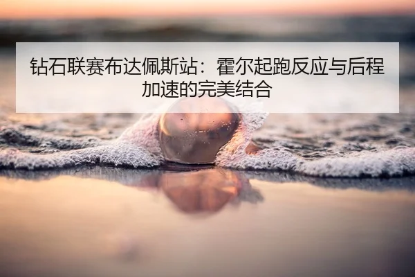 钻石联赛布达佩斯站：霍尔起跑反应与后程加速的完美结合