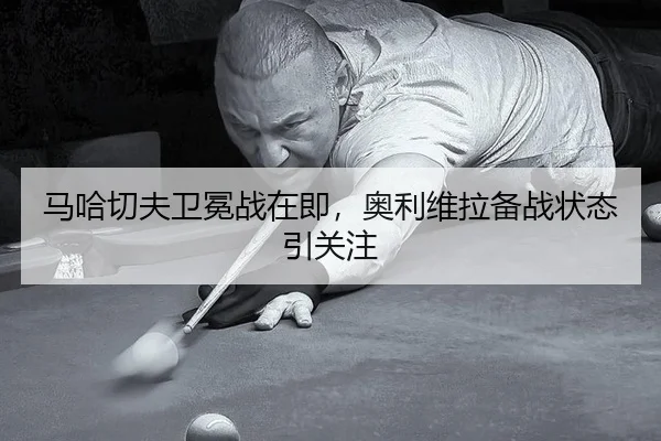 马哈切夫卫冕战在即，奥利维拉备战状态引关注
