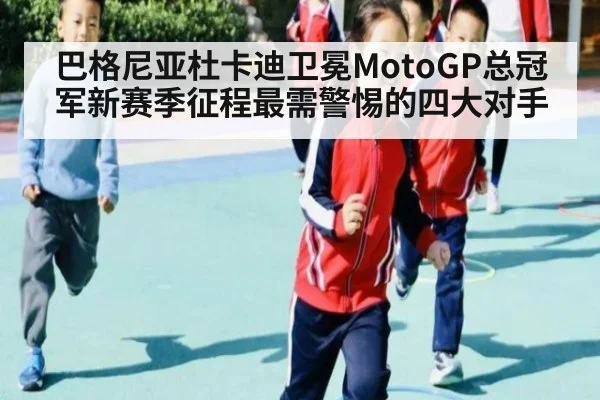 巴格尼亚杜卡迪卫冕MotoGP总冠军新赛季征程最需警惕的四大对手