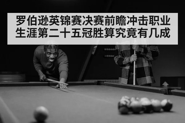罗伯逊英锦赛决赛前瞻冲击职业生涯第二十五冠胜算究竟有几成