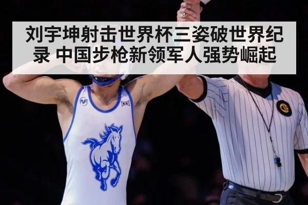 刘宇坤射击世界杯三姿破世界纪录 中国步枪新领军人强势崛起