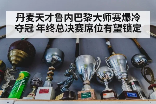 丹麦天才鲁内巴黎大师赛爆冷夺冠 年终总决赛席位有望锁定
