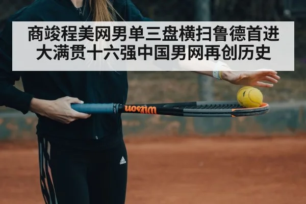 商竣程美网男单三盘横扫鲁德首进大满贯十六强中国男网再创历史